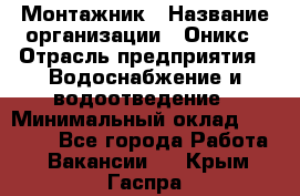 Монтажник › Название организации ­ Оникс › Отрасль предприятия ­ Водоснабжение и водоотведение › Минимальный оклад ­ 60 000 - Все города Работа » Вакансии   . Крым,Гаспра